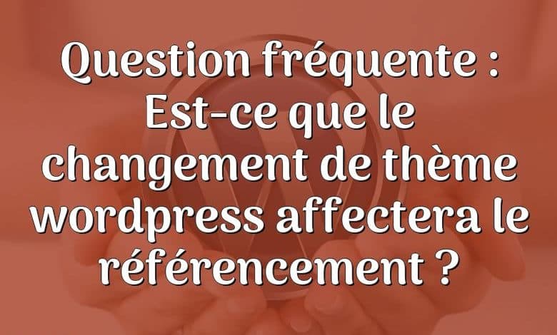 Question fréquente : Est-ce que le changement de thème wordpress affectera le référencement ?